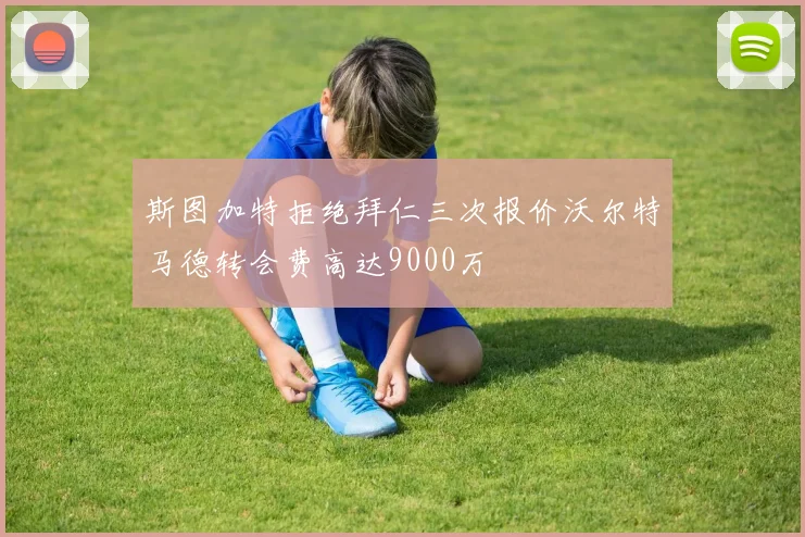 斯图加特拒绝拜仁三次报价沃尔特马德转会费高达9000万