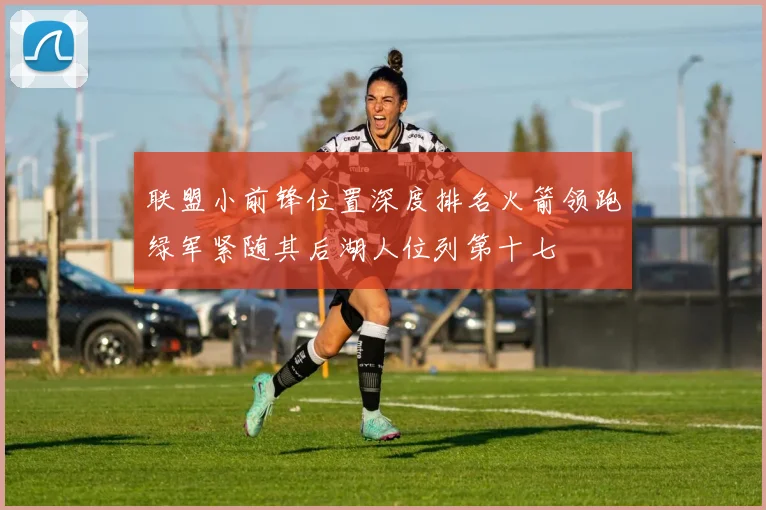 联盟小前锋位置深度排名火箭领跑绿军紧随其后湖人位列第十七