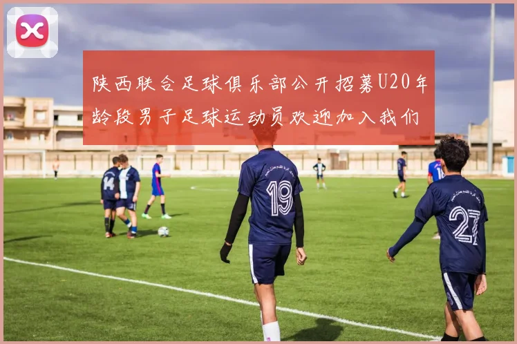 陕西联合足球俱乐部公开招募U20年龄段男子足球运动员欢迎加入我们的团队