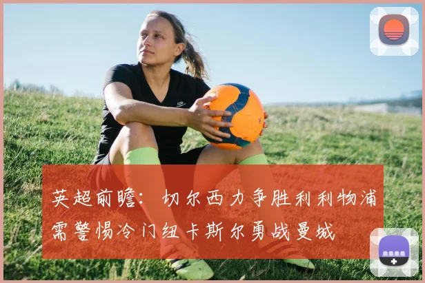 英超前瞻：切尔西力争胜利利物浦需警惕冷门纽卡斯尔勇战曼城