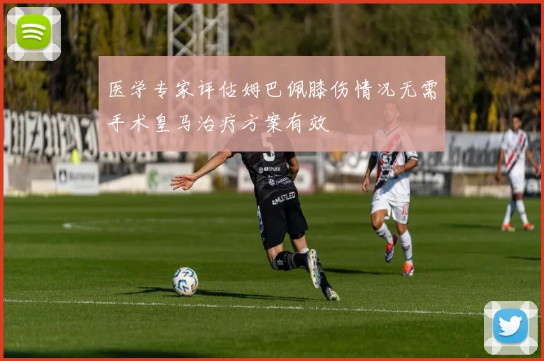 医学专家评估姆巴佩膝伤情况无需手术皇马治疗方案有效