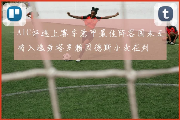 AIC评选上赛季意甲最佳阵容国米五将入选劳塔罗赖因德斯小麦在列