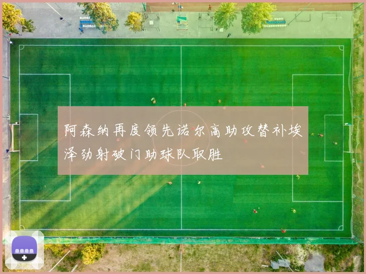 阿森纳再度领先诺尔高助攻替补埃泽劲射破门助球队取胜