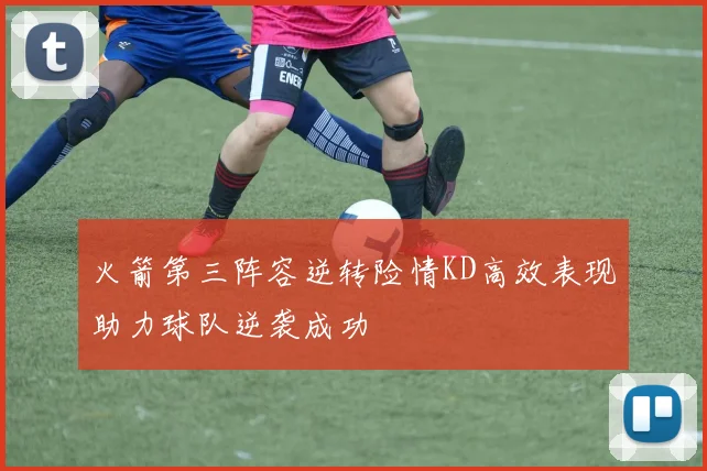 火箭第三阵容逆转险情KD高效表现助力球队逆袭成功
