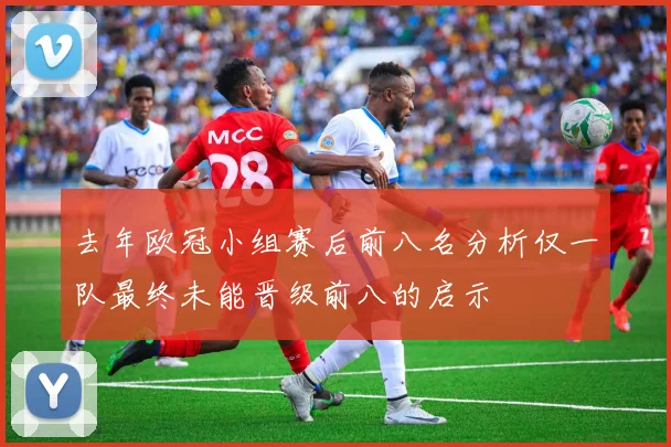 去年欧冠小组赛后前八名分析仅一队最终未能晋级前八的启示
