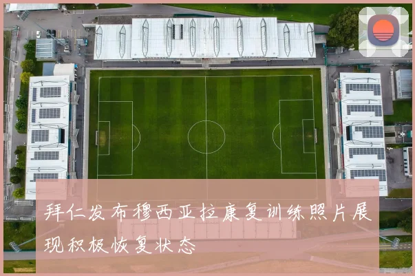拜仁发布穆西亚拉康复训练照片展现积极恢复状态