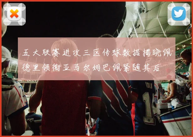五大联赛进攻三区传球数据揭晓佩德里领衔亚马尔姆巴佩紧随其后