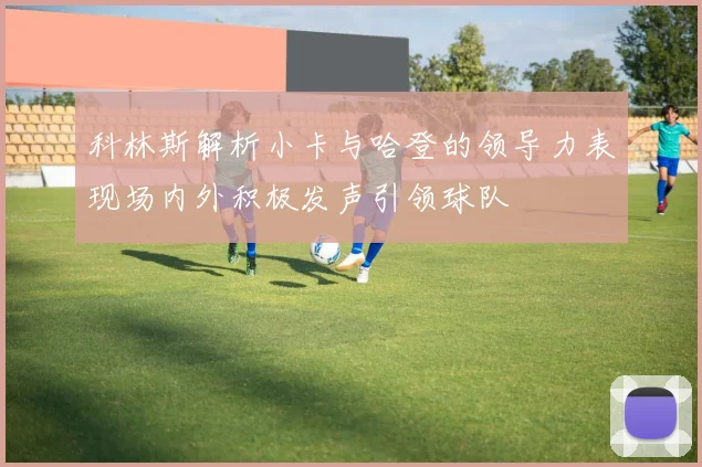 科林斯解析小卡与哈登的领导力表现场内外积极发声引领球队