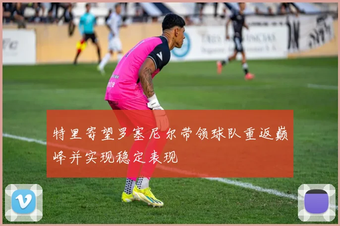特里寄望罗塞尼尔带领球队重返巅峰并实现稳定表现