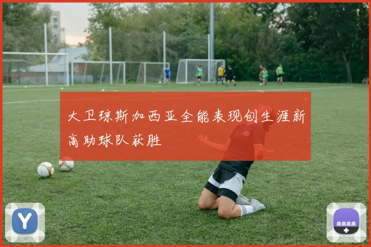 大卫琼斯加西亚全能表现创生涯新高助球队获胜