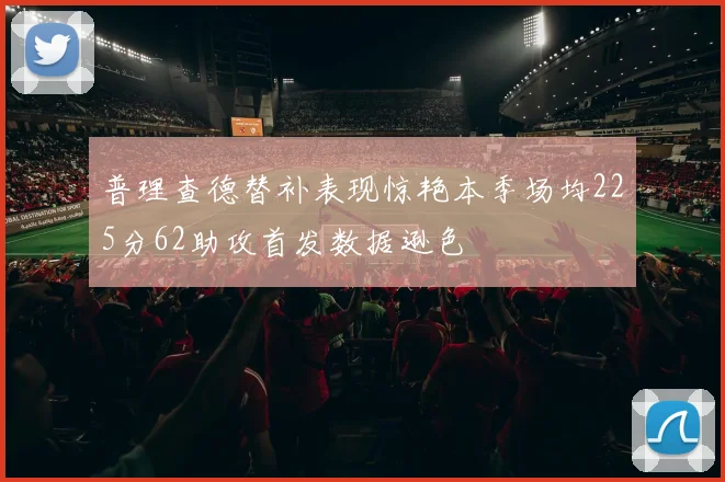 普理查德替补表现惊艳本季场均225分62助攻首发数据逊色
