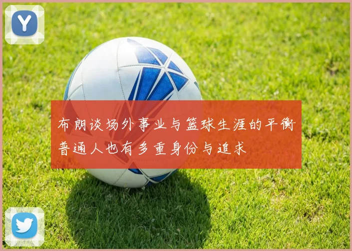 布朗谈场外事业与篮球生涯的平衡普通人也有多重身份与追求