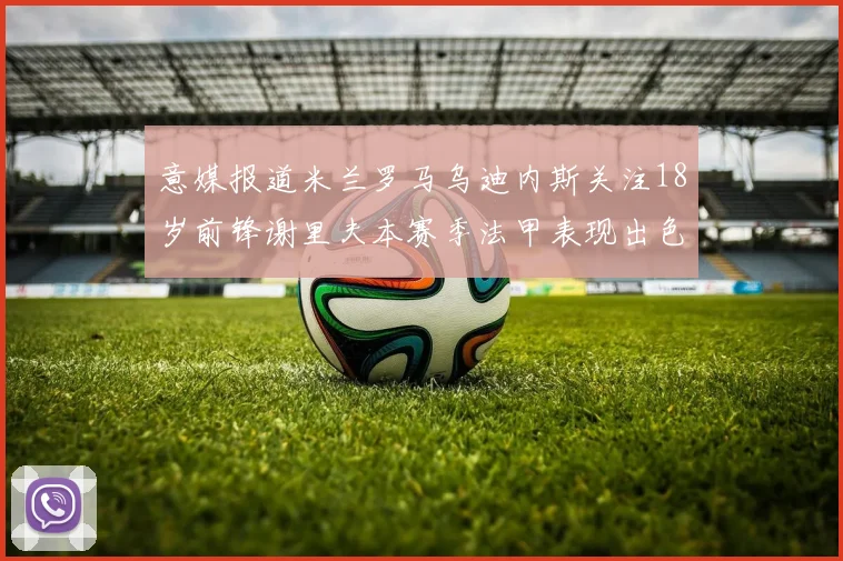 意媒报道米兰罗马乌迪内斯关注18岁前锋谢里夫本赛季法甲表现出色