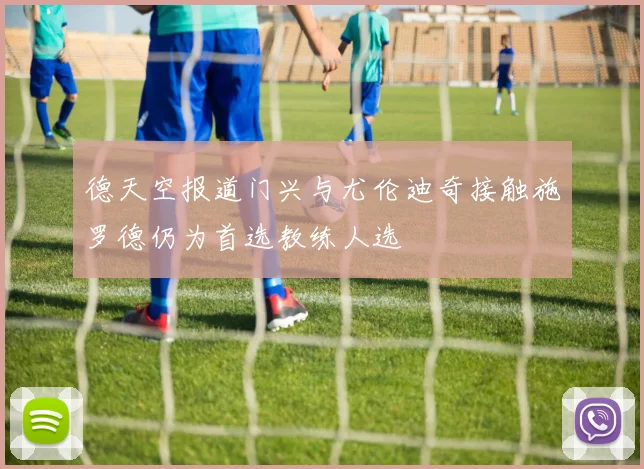 德天空报道门兴与尤伦迪奇接触施罗德仍为首选教练人选