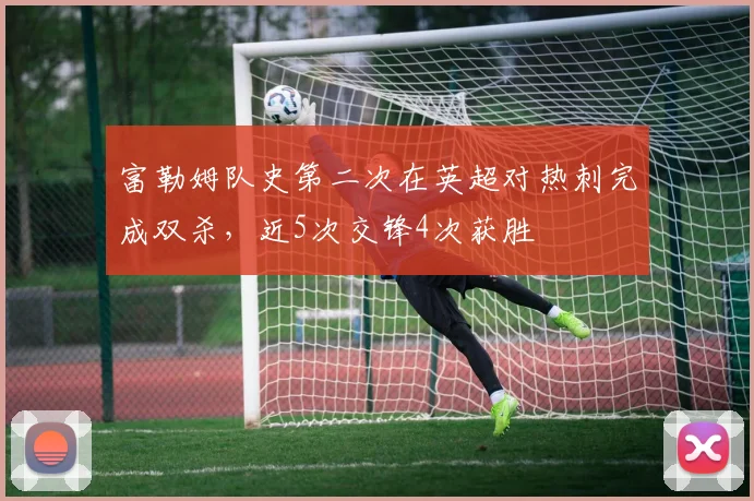 富勒姆队史第二次在英超对热刺完成双杀，近5次交锋4次获胜