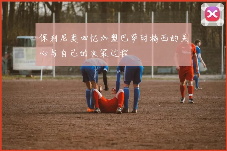 保利尼奥回忆加盟巴萨时梅西的关心与自己的决策过程