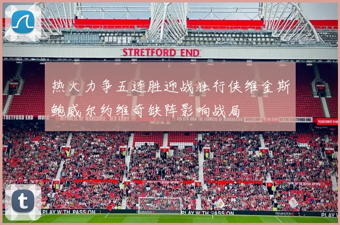 热火力争五连胜迎战独行侠维金斯鲍威尔约维奇缺阵影响战局