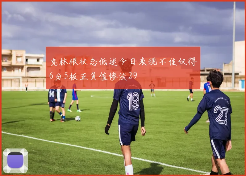 克林根状态低迷今日表现不佳仅得6分5板正负值惨淡29