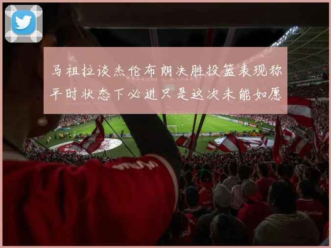 马祖拉谈杰伦布朗决胜投篮表现称平时状态下必进只是这次未能如愿