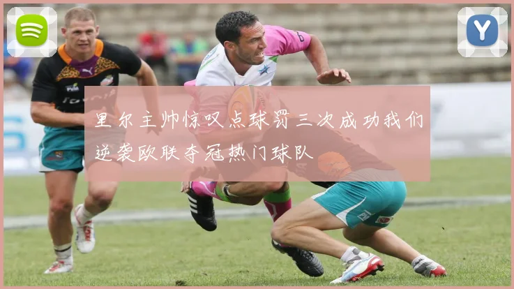 里尔主帅惊叹点球罚三次成功我们逆袭欧联夺冠热门球队