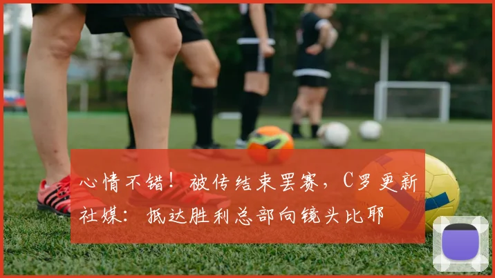 心情不错！被传结束罢赛，C罗更新社媒：抵达胜利总部向镜头比耶