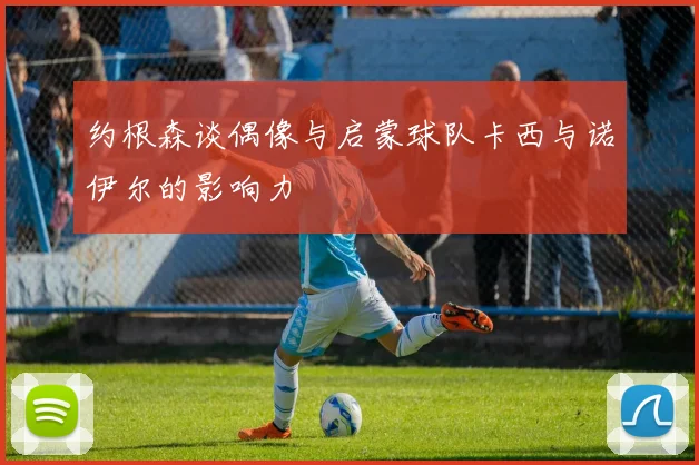约根森谈偶像与启蒙球队卡西与诺伊尔的影响力