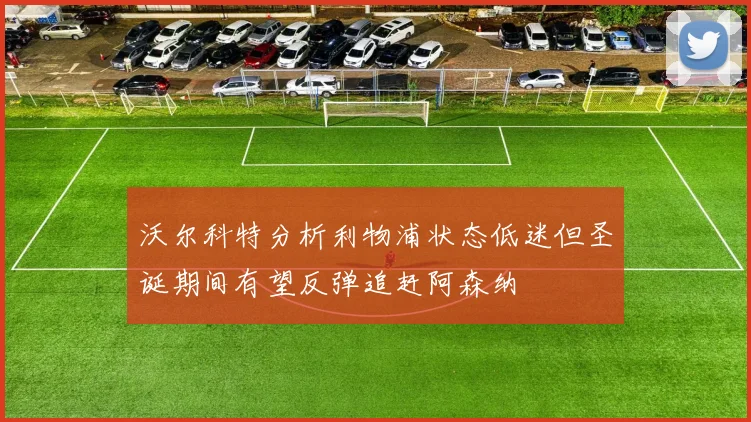 沃尔科特分析利物浦状态低迷但圣诞期间有望反弹追赶阿森纳