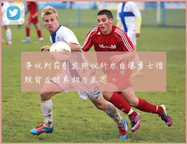 争议判罚引发热议科尔自爆勇士惜败背后的真相与反思