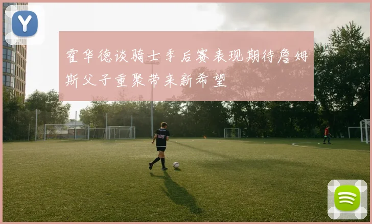 霍华德谈骑士季后赛表现期待詹姆斯父子重聚带来新希望