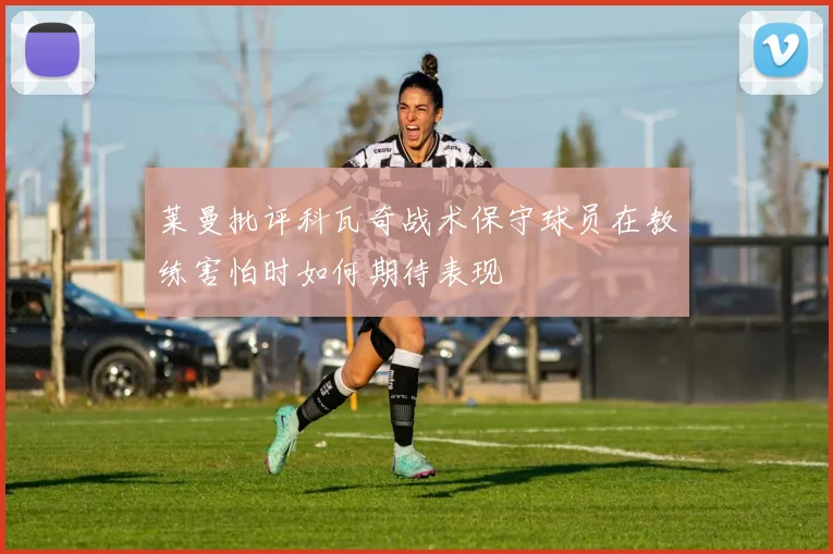 莱曼批评科瓦奇战术保守球员在教练害怕时如何期待表现