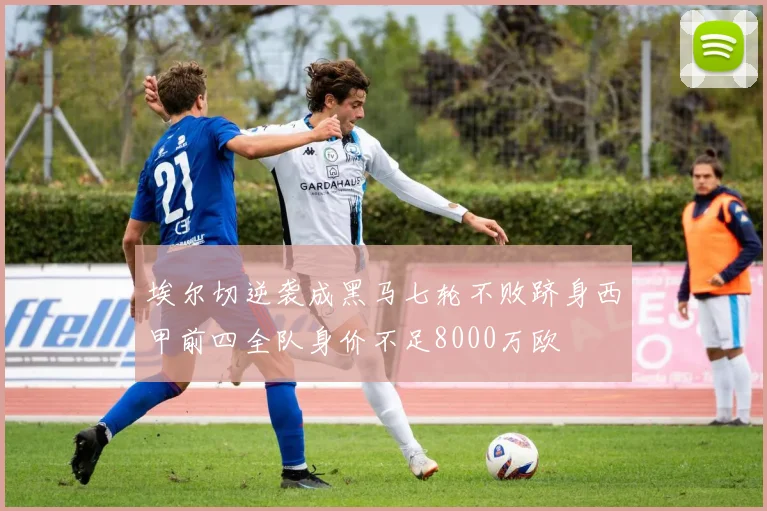 埃尔切逆袭成黑马七轮不败跻身西甲前四全队身价不足8000万欧