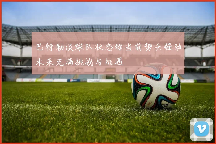 巴特勒谈球队状态称当前势头强劲未来充满挑战与机遇