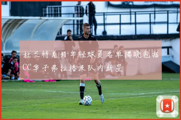 杜兰特看好年轻球员名单揭晓包括CC华子弗拉格及队内新星