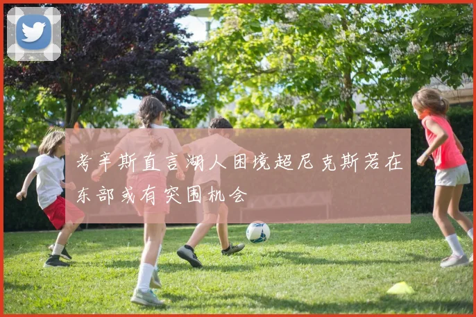 考辛斯直言湖人困境超尼克斯若在东部或有突围机会