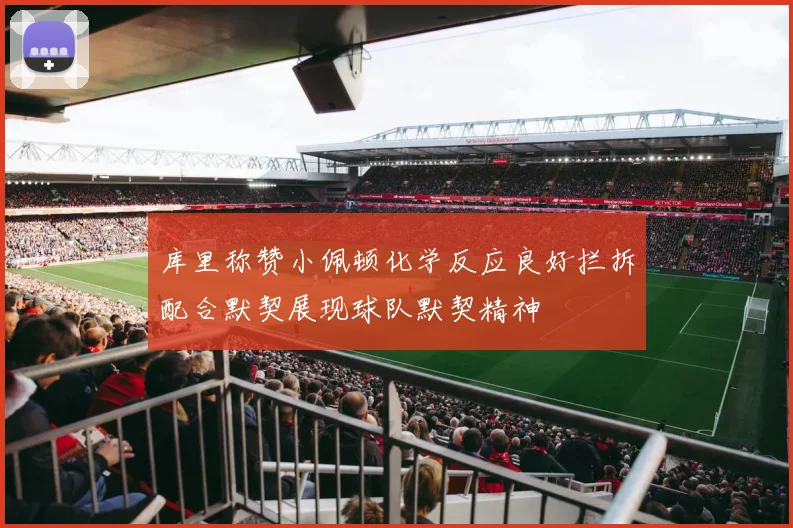库里称赞小佩顿化学反应良好拦拆配合默契展现球队默契精神