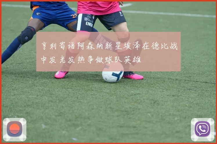 亨利寄语阿森纳新星埃泽在德比战中发光发热争做球队英雄
