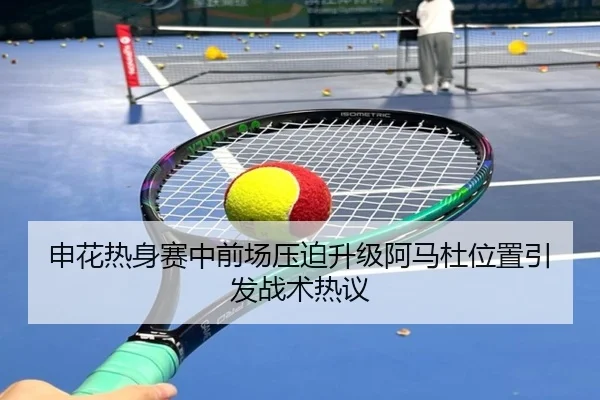 申花热身赛中前场压迫升级阿马杜位置引发战术热议 | kaiyun